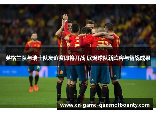 英格兰队与瑞士队友谊赛即将开战 展现球队新阵容与备战成果 英格兰队与瑞士队友谊赛即将开战 展现球队新阵容与备战成果