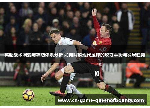 英超战术演变与攻防体系分析 如何解读现代足球的攻守平衡与发展趋势