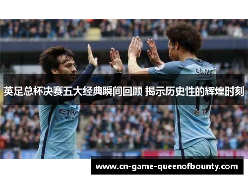 英足总杯决赛五大经典瞬间回顾 揭示历史性的辉煌时刻