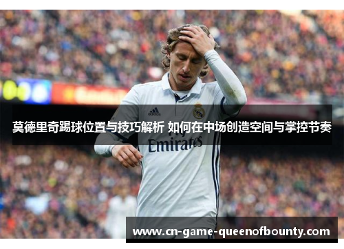 莫德里奇踢球位置与技巧解析 如何在中场创造空间与掌控节奏