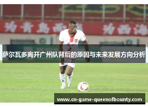 萨尔瓦多离开广州队背后的原因与未来发展方向分析