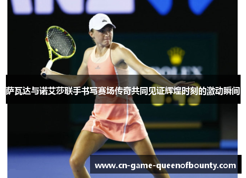 萨瓦达与诺艾莎联手书写赛场传奇共同见证辉煌时刻的激动瞬间