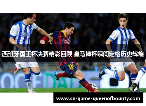 西班牙国王杯决赛精彩回顾 皇马捧杯瞬间定格历史辉煌