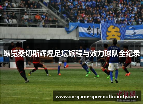 纵览桑切斯辉煌足坛旅程与效力球队全纪录