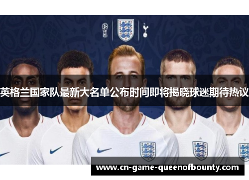 英格兰国家队最新大名单公布时间即将揭晓球迷期待热议