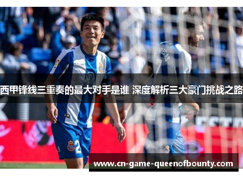 西甲锋线三重奏的最大对手是谁 深度解析三大豪门挑战之路 西甲锋线三重奏的最大对手是谁 深度解析三大豪门挑战之路