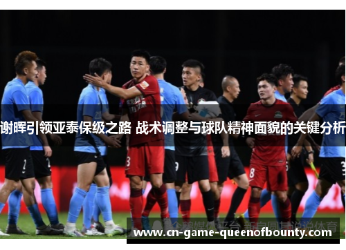 谢晖引领亚泰保级之路 战术调整与球队精神面貌的关键分析