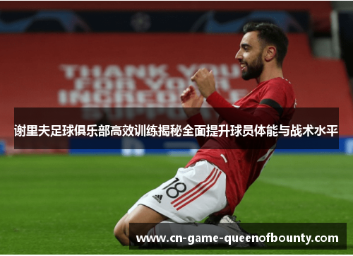 谢里夫足球俱乐部高效训练揭秘全面提升球员体能与战术水平 谢里夫足球俱乐部高效训练揭秘全面提升球员体能与战术水平