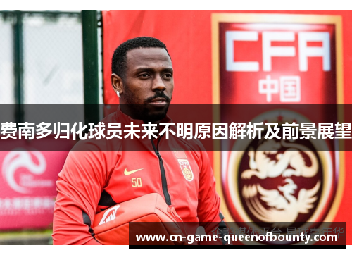 费南多归化球员未来不明原因解析及前景展望 费南多归化球员未来不明原因解析及前景展望