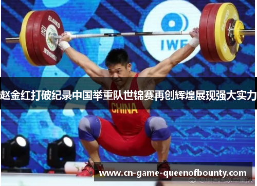 赵金红打破纪录中国举重队世锦赛再创辉煌展现强大实力