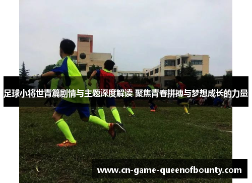 足球小将世青篇剧情与主题深度解读 聚焦青春拼搏与梦想成长的力量