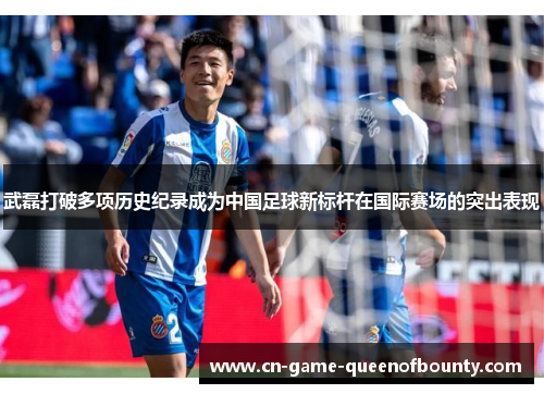 武磊打破多项历史纪录成为中国足球新标杆在国际赛场的突出表现