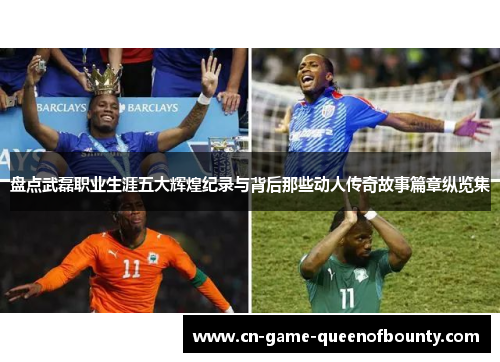 盘点武磊职业生涯五大辉煌纪录与背后那些动人传奇故事篇章纵览集