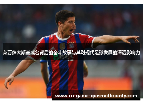 莱万多夫斯基成名背后的奋斗故事与其对现代足球发展的深远影响力 莱万多夫斯基成名背后的奋斗故事与其对现代足球发展的深远影响力