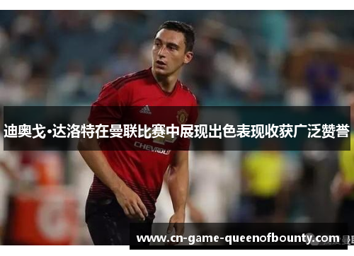 迪奥戈·达洛特在曼联比赛中展现出色表现收获广泛赞誉