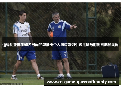 迪玛利亚携手知名时尚品牌推出个人服装系列引领足球与时尚潮流新风尚