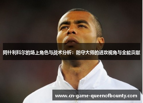 阿什利科尔的场上角色与战术分析：防守大师的进攻视角与全能贡献