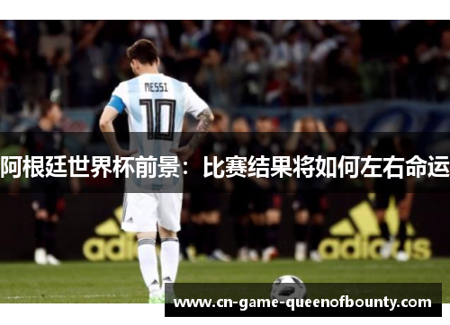 阿根廷世界杯前景：比赛结果将如何左右命运