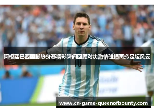 阿根廷巴西国脚热身赛精彩瞬间回顾对决激情碰撞再掀足坛风云