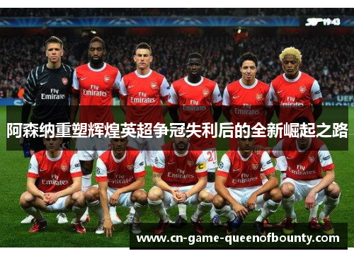 阿森纳重塑辉煌英超争冠失利后的全新崛起之路