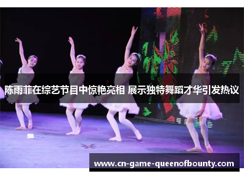 陈雨菲在综艺节目中惊艳亮相 展示独特舞蹈才华引发热议