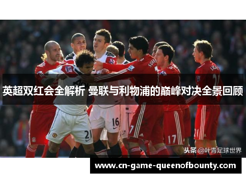 英超双红会全解析 曼联与利物浦的巅峰对决全景回顾