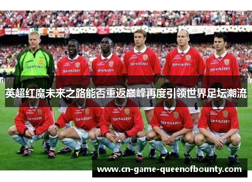 英超红魔未来之路能否重返巅峰再度引领世界足坛潮流