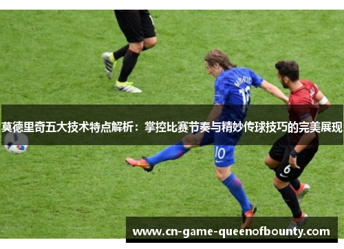 莫德里奇五大技术特点解析:掌控比赛节奏与精妙传球技巧的完美展现 莫德里奇五大技术特点解析:掌控比赛节奏与精妙传球技巧的完美展现