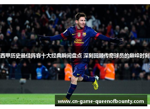 西甲历史最佳阵容十大经典瞬间盘点 深刻回顾传奇球员的巅峰时刻
