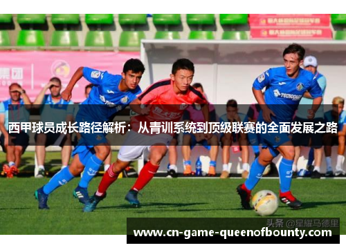 西甲球员成长路径解析：从青训系统到顶级联赛的全面发展之路