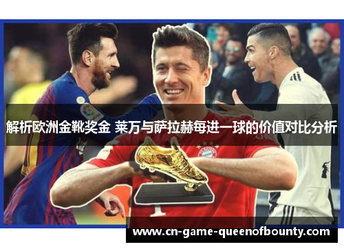解析欧洲金靴奖金 莱万与萨拉赫每进一球的价值对比分析