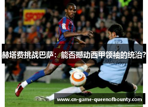 赫塔费挑战巴萨:能否撼动西甲领袖的统治? 赫塔费挑战巴萨:能否撼动西甲领袖的统治?