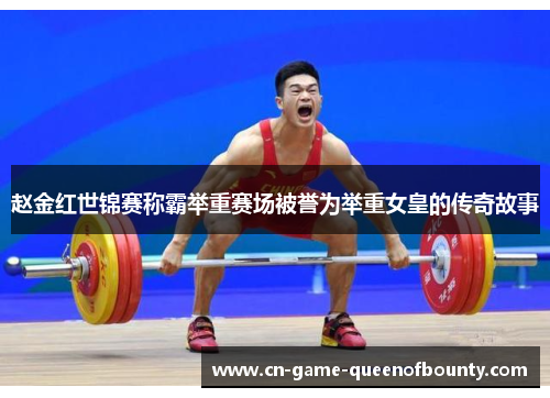 赵金红世锦赛称霸举重赛场被誉为举重女皇的传奇故事 赵金红世锦赛称霸举重赛场被誉为举重女皇的传奇故事