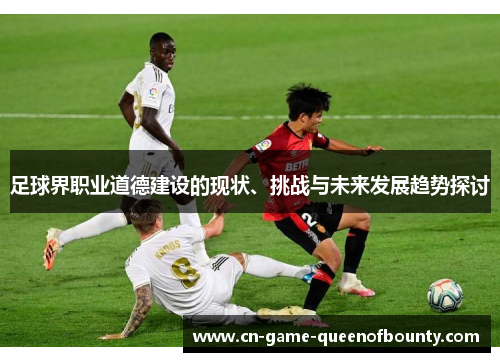 足球界职业道德建设的现状、挑战与未来发展趋势探讨 足球界职业道德建设的现状、挑战与未来发展趋势探讨