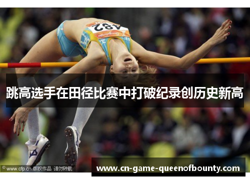 跳高选手在田径比赛中打破纪录创历史新高 跳高选手在田径比赛中打破纪录创历史新高