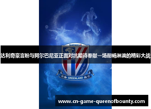 达利奇豪言盼与阿尔巴尼亚正面对抗期待奉献一场酣畅淋漓的精彩大战 达利奇豪言盼与阿尔巴尼亚正面对抗期待奉献一场酣畅淋漓的精彩大战