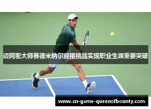 迈阿密大师赛德米纳尔迎接挑战实现职业生涯重要突破 迈阿密大师赛德米纳尔迎接挑战实现职业生涯重要突破