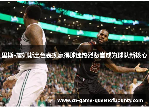 里斯·詹姆斯出色表现赢得球迷热烈赞誉成为球队新核心 里斯·詹姆斯出色表现赢得球迷热烈赞誉成为球队新核心