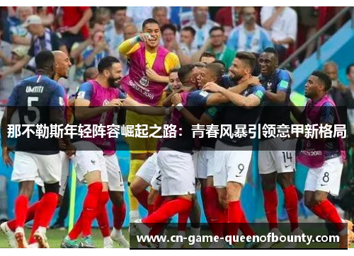 那不勒斯年轻阵容崛起之路:青春风暴引领意甲新格局 那不勒斯年轻阵容崛起之路:青春风暴引领意甲新格局