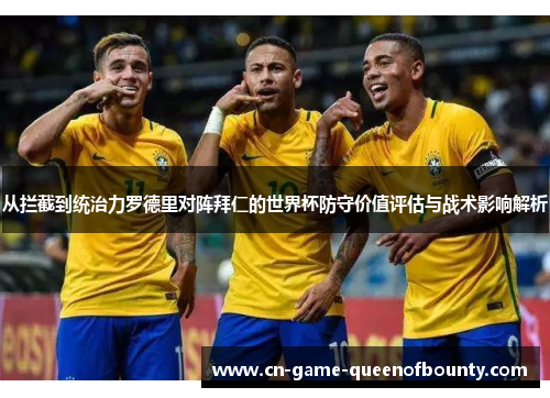 从拦截到统治力罗德里对阵拜仁的世界杯防守价值评估与战术影响解析 从拦截到统治力罗德里对阵拜仁的世界杯防守价值评估与战术影响解析
