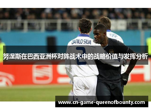 努涅斯在巴西亚洲杯对阵战术中的战略价值与发挥分析 努涅斯在巴西亚洲杯对阵战术中的战略价值与发挥分析