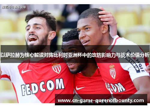 以萨拉赫为核心解读对阵比利时亚洲杯中的攻防影响力与战术价值分析 以萨拉赫为核心解读对阵比利时亚洲杯中的攻防影响力与战术价值分析