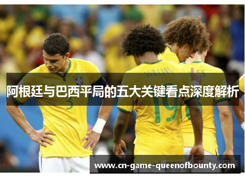 阿根廷与巴西平局的五大关键看点深度解析