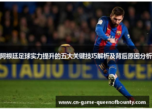 阿根廷足球实力提升的五大关键技巧解析及背后原因分析 阿根廷足球实力提升的五大关键技巧解析及背后原因分析