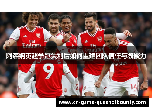 阿森纳英超争冠失利后如何重建团队信任与凝聚力 阿森纳英超争冠失利后如何重建团队信任与凝聚力
