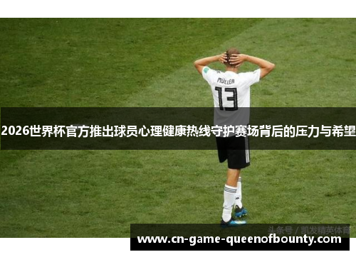 2026世界杯官方推出球员心理健康热线守护赛场背后的压力与希望