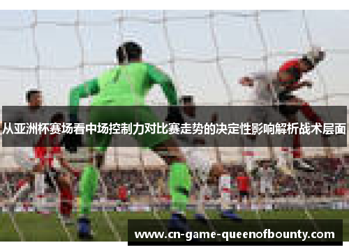 从亚洲杯赛场看中场控制力对比赛走势的决定性影响解析战术层面