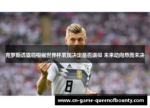 克罗斯透露将根据世界杯表现决定是否退役 未来动向悬而未决 克罗斯透露将根据世界杯表现决定是否退役 未来动向悬而未决