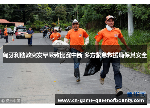 匈牙利助教突发晕厥致比赛中断 多方紧急救援确保其安全 匈牙利助教突发晕厥致比赛中断 多方紧急救援确保其安全