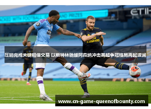 压哨完成关键租借交易 以斯特林驰援阿森纳冲击英超争冠格局再起波澜